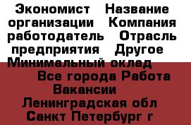 Экономист › Название организации ­ Компания-работодатель › Отрасль предприятия ­ Другое › Минимальный оклад ­ 28 000 - Все города Работа » Вакансии   . Ленинградская обл.,Санкт-Петербург г.